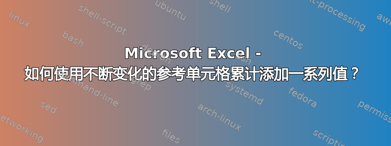 Microsoft Excel - 如何使用不断变化的参考单元格累计添加一系列值？