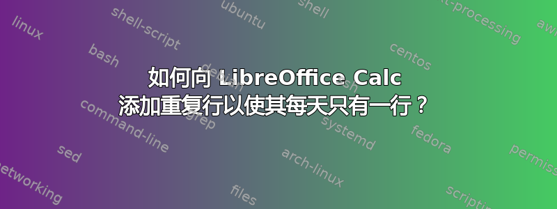 如何向 LibreOffice Calc 添加重复行以使其每天只有一行？