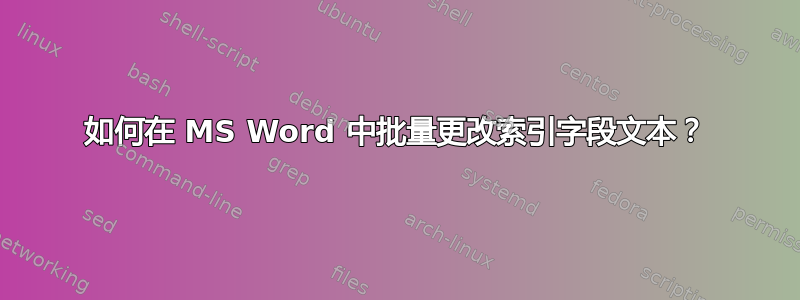 如何在 MS Word 中批量更改索引字段文本？