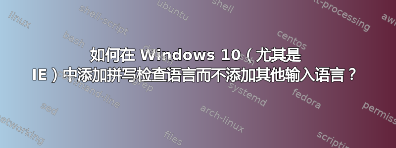 如何在 Windows 10（尤其是 IE）中添加拼写检查语言而不添加其他输入语言？