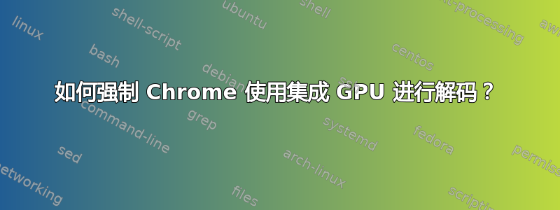 如何强制 Chrome 使用集成 GPU 进行解码？