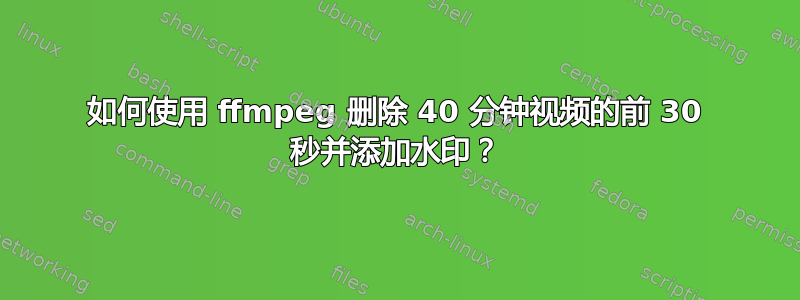 如何使用 ffmpeg 删除 40 分钟视频的前 30 秒并添加水印？