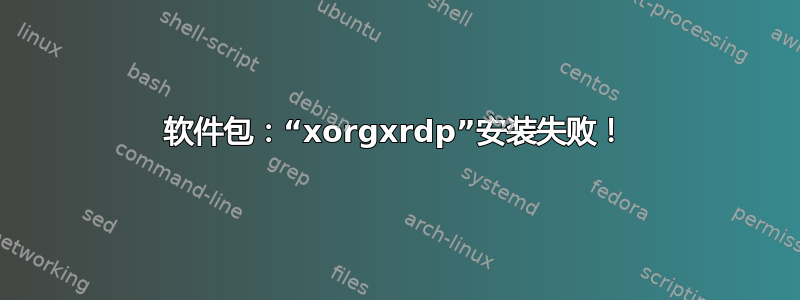 软件包：“xorgxrdp”安装失败！