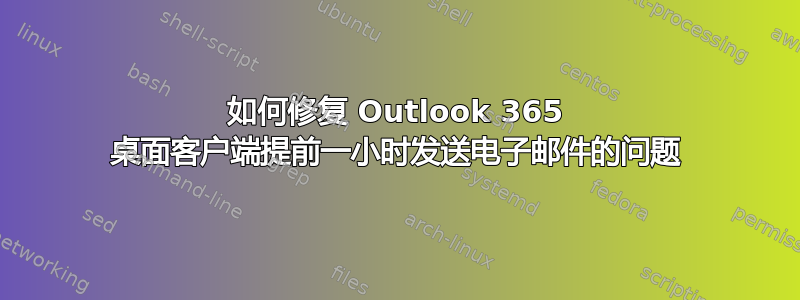 如何修复 Outlook 365 桌面客户端提前一小时发送电子邮件的问题