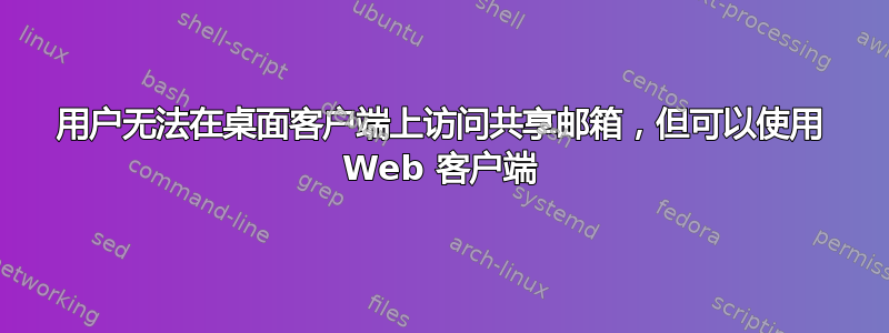 用户无法在桌面客户端上访问共享邮箱，但可以使用 Web 客户端