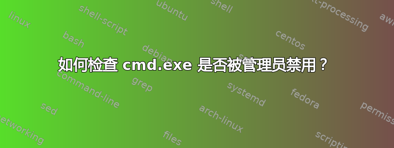 如何检查 cmd.exe 是否被管理员禁用？