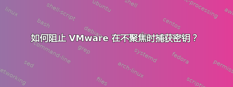 如何阻止 VMware 在不聚焦时捕获密钥？