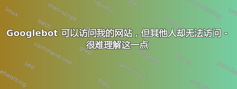 Googlebot 可以访问我的网站，但其他人却无法访问 - 很难理解这一点