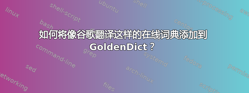 如何将像谷歌翻译这样的在线词典添加到 GoldenDict？