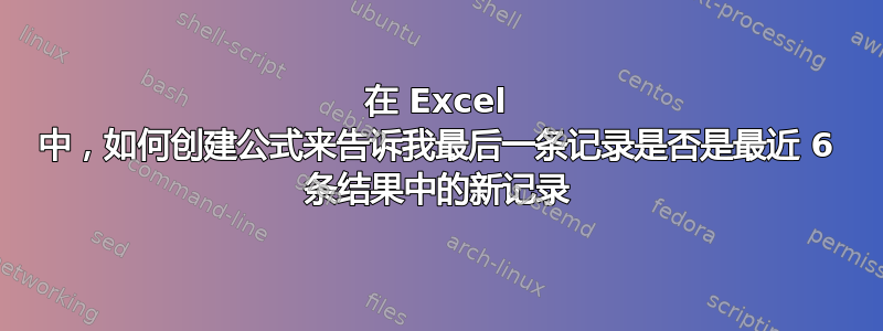 在 Excel 中，如何创建公式来告诉我最后一条记录是否是最近 6 条结果中的新记录