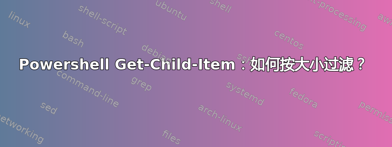 Powershell Get-Child-Item：如何按大小过滤？