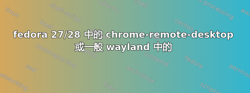 fedora 27/28 中的 chrome-remote-desktop 或一般 wayland 中的