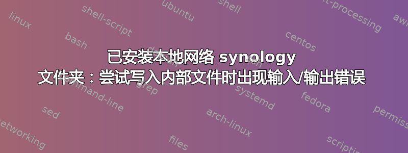 已安装本地网络 synology 文件夹：尝试写入内部文件时出现输入/输出错误