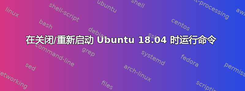 在关闭/重新启动 Ubuntu 18.04 时运行命令