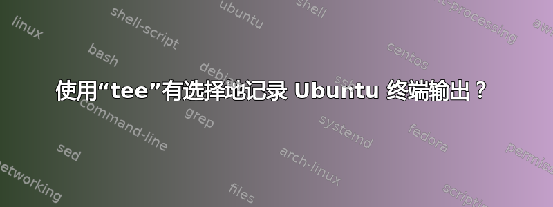 使用“tee”有选择地记录 Ubuntu 终端输出？