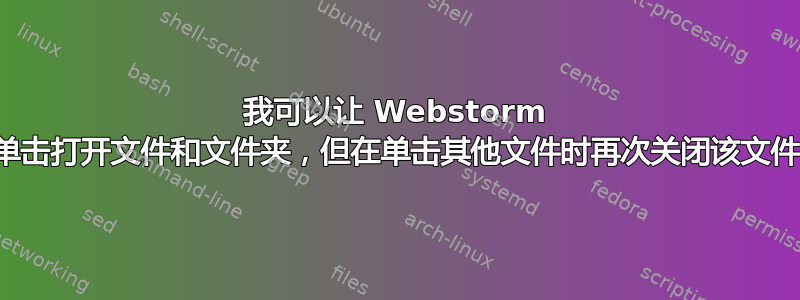 我可以让 Webstorm 通过单击打开文件和文件夹，但在单击其他文件时再次关闭该文件吗？