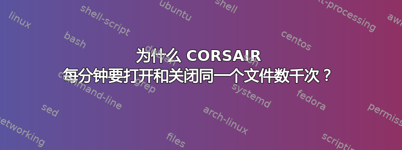 为什么 CORSAIR 每分钟要打开和关闭同一个文件数千次？