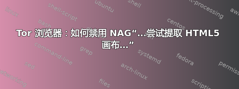 Tor 浏览器：如何禁用 NAG“…尝试提取 HTML5 画布…”