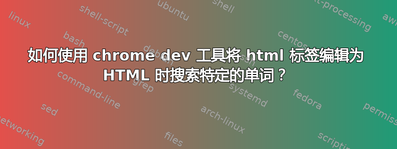 如何使用 chrome dev 工具将 html 标签编辑为 HTML 时搜索特定的单词？