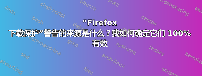 “Firefox 下载保护”警告的来源是什么？我如何确定它们 100% 有效