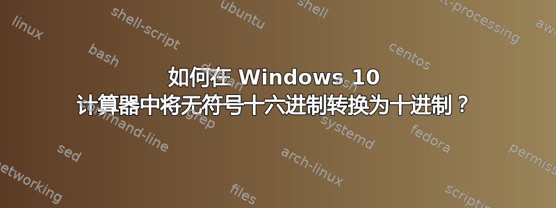 如何在 Windows 10 计算器中将无符号十六进制转换为十进制？