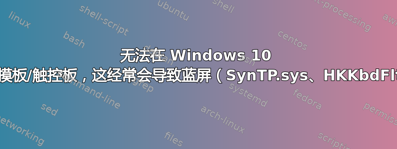 无法在 Windows 10 中禁用触摸板/触控板，这经常会导致蓝屏（SynTP.sys、HKKbdFltr.sys）