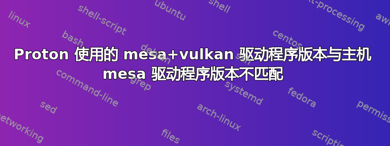 Proton 使用的 mesa+vulkan 驱动程序版本与主机 mesa 驱动程序版本不匹配