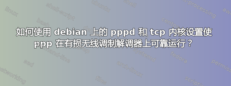 如何使用 debian 上的 pppd 和 tcp 内核设置使 ppp 在有损无线调制解调器上可靠运行？