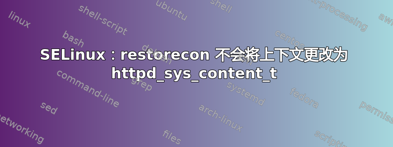 SELinux：restorecon 不会将上下文更改为 httpd_sys_content_t