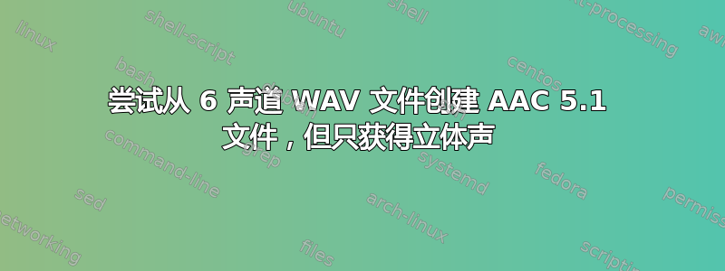 尝试从 6 声道 WAV 文件创建 AAC 5.1 文件，但只获得立体声