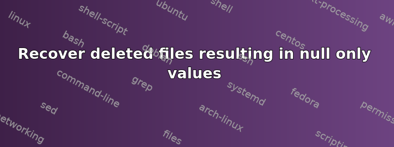 Recover deleted files resulting in null only values