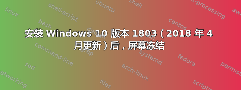 安装 Windows 10 版本 1803（2018 年 4 月更新）后，屏幕冻结