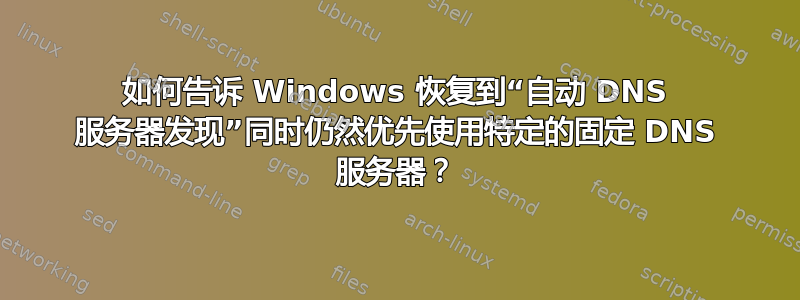 如何告诉 Windows 恢复到“自动 DNS 服务器发现”同时仍然优先使用特定的固定 DNS 服务器？