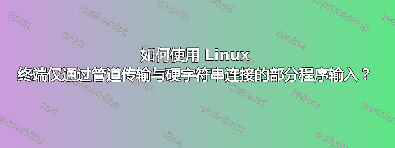 如何使用 Linux 终端仅通过管道传输与硬字符串连接的部分程序输入？