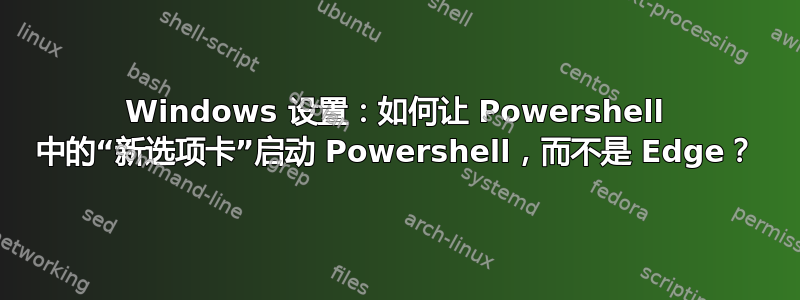 Windows 设置：如何让 Powershell 中的“新选项卡”启动 Powershell，而不是 Edge？