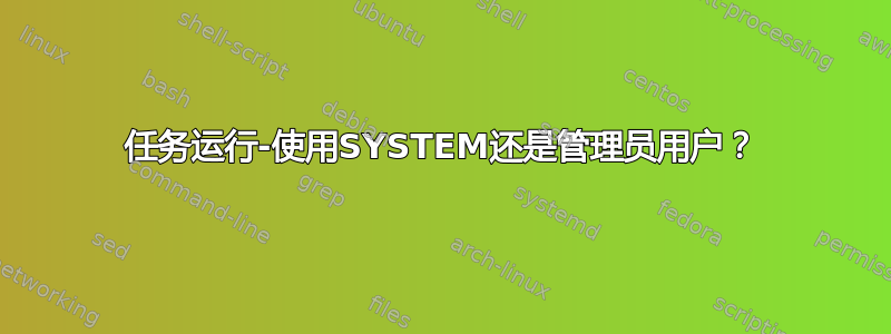 任务运行-使用SYSTEM还是管理员用户？