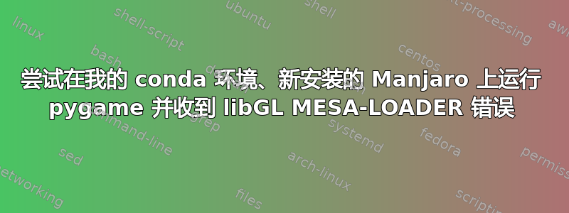 尝试在我的 conda 环境、新安装的 Manjaro 上运行 pygame 并收到 libGL MESA-LOADER 错误