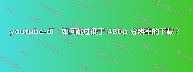 youtube-dl：如何跳过低于 480p 分辨率的下载？