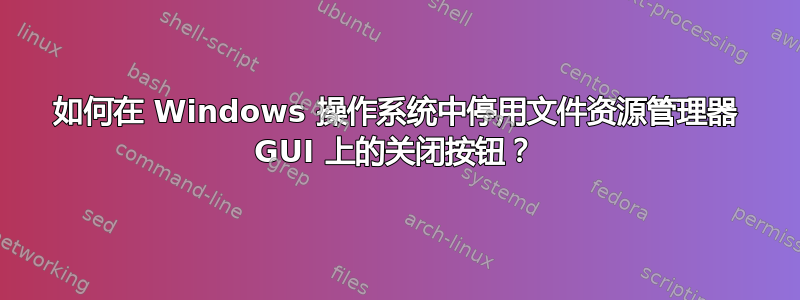 如何在 Windows 操作系统中停用文件资源管理器 GUI 上的关闭按钮？