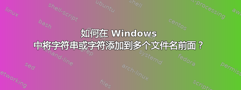 如何在 Windows 中将字符串或字符添加到多个文件名前面？