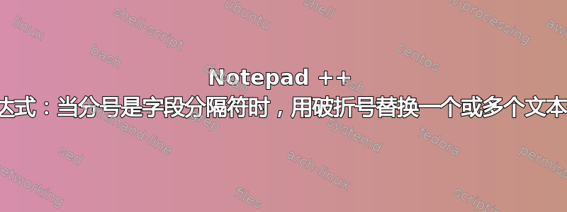 Notepad ++ 正则表达式：当分号是字段分隔符时，用破折号替换一个或多个文本值分号