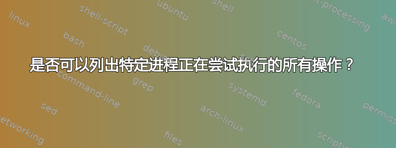 是否可以列出特定进程正在尝试执行的所有操作？ 