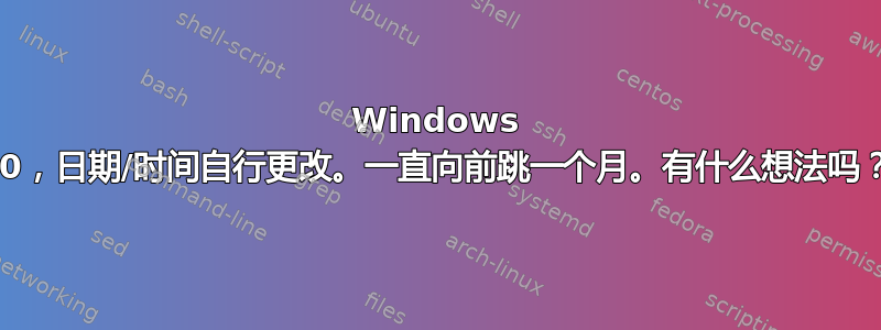 Windows 10，日期/时间自行更改。一直向前跳一个月。有什么想法吗？