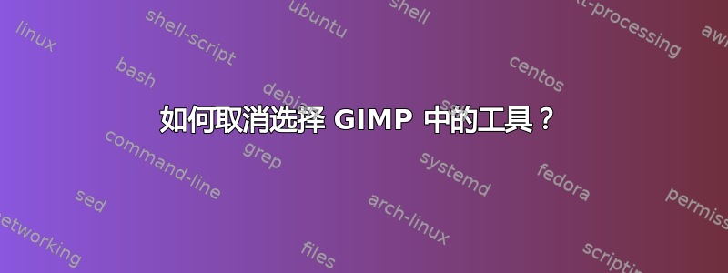 如何取消选择 GIMP 中的工具？