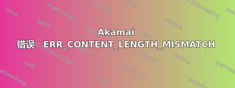 Akamai 错误：ERR_CONTENT_LENGTH_MISMATCH