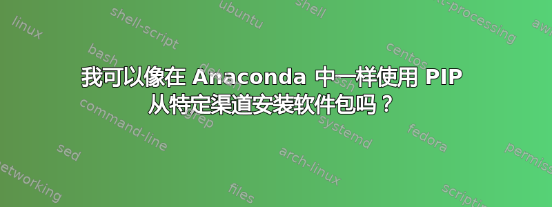 我可以像在 Anaconda 中一样使用 PIP 从特定渠道安装软件包吗？