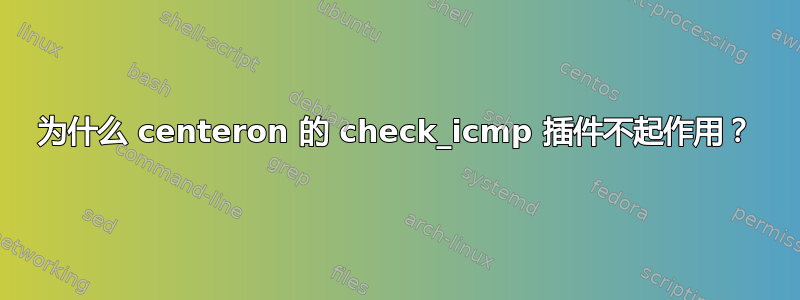 为什么 centeron 的 check_icmp 插件不起作用？