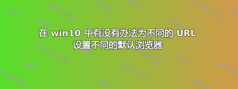 在 win10 中有没有办法为不同的 URL 设置不同的默认浏览器