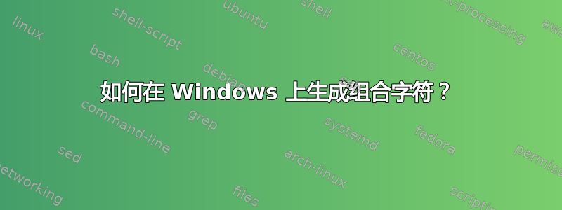 如何在 Windows 上生成组合字符？