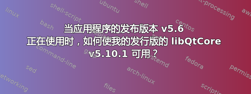 当应用程序的发布版本 v5.6 正在使用时，如何使我的发行版的 libQtCore v5.10.1 可用？